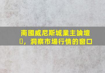 南國威尼斯城業主論壇，洞察市場行情的窗口
